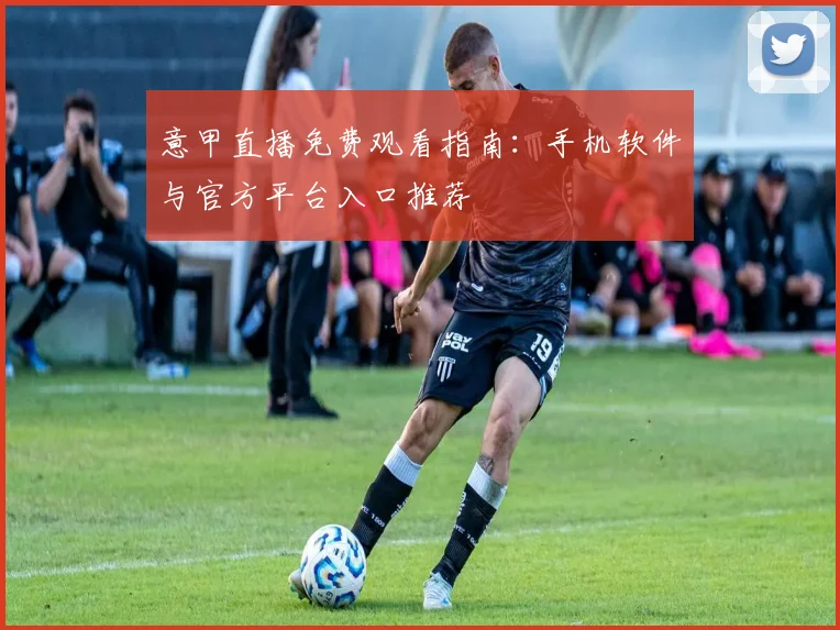 意甲直播免费观看指南:手机软件与官方平台入口推荐