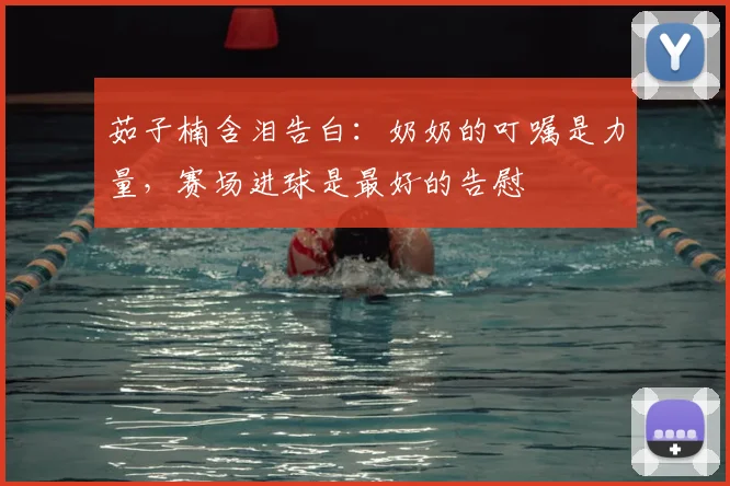 茹子楠含泪告白：奶奶的叮嘱是力量，赛场进球是最好的告慰