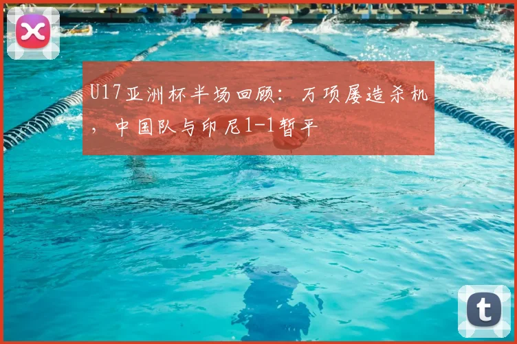 U17亚洲杯半场回顾:万项屡造杀机,中国队与印尼1-1暂平