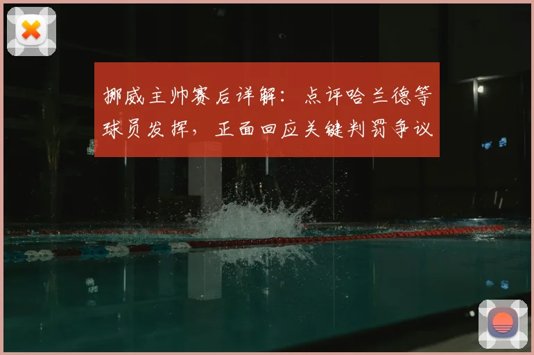 挪威主帅赛后详解：点评哈兰德等球员发挥，正面回应关键判罚争议