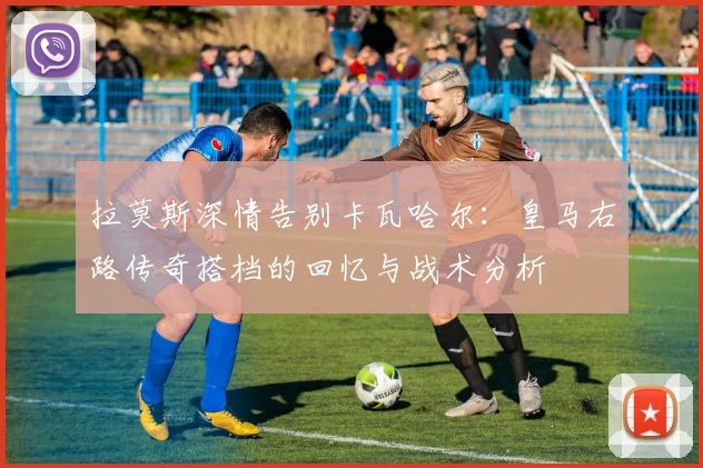 拉莫斯深情告别卡瓦哈尔:皇马右路传奇搭档的回忆与战术分析