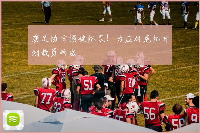 澳足协亏损破纪录！为应对危机计划裁员两成