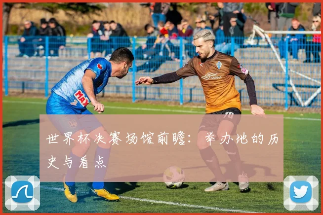 世界杯决赛场馆前瞻:举办地的历史与看点