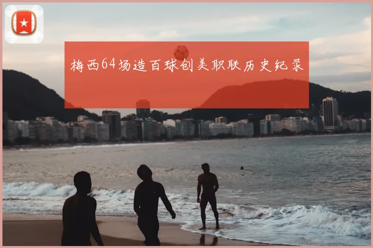 梅西64场造百球创美职联历史纪录