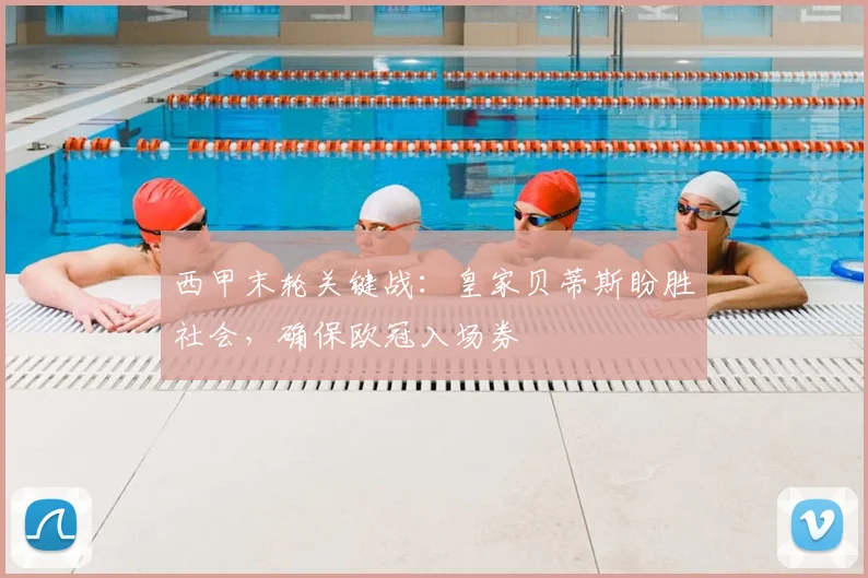 西甲末轮关键战:皇家贝蒂斯盼胜社会,确保欧冠入场券