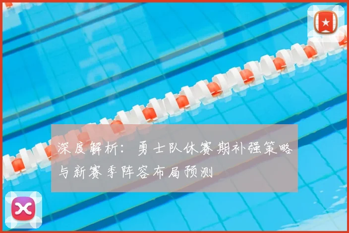 深度解析：勇士队休赛期补强策略与新赛季阵容布局预测