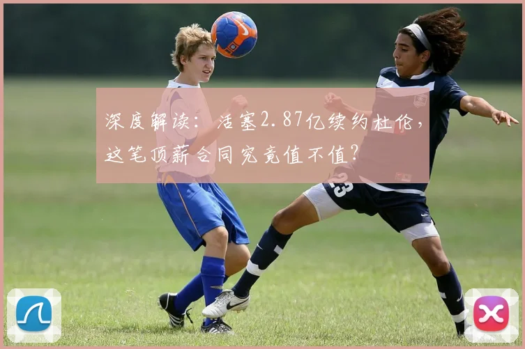 深度解读：活塞2.87亿续约杜伦，这笔顶薪合同究竟值不值？