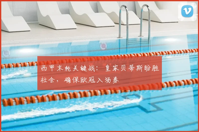 西甲末轮关键战：皇家贝蒂斯盼胜社会，确保欧冠入场券